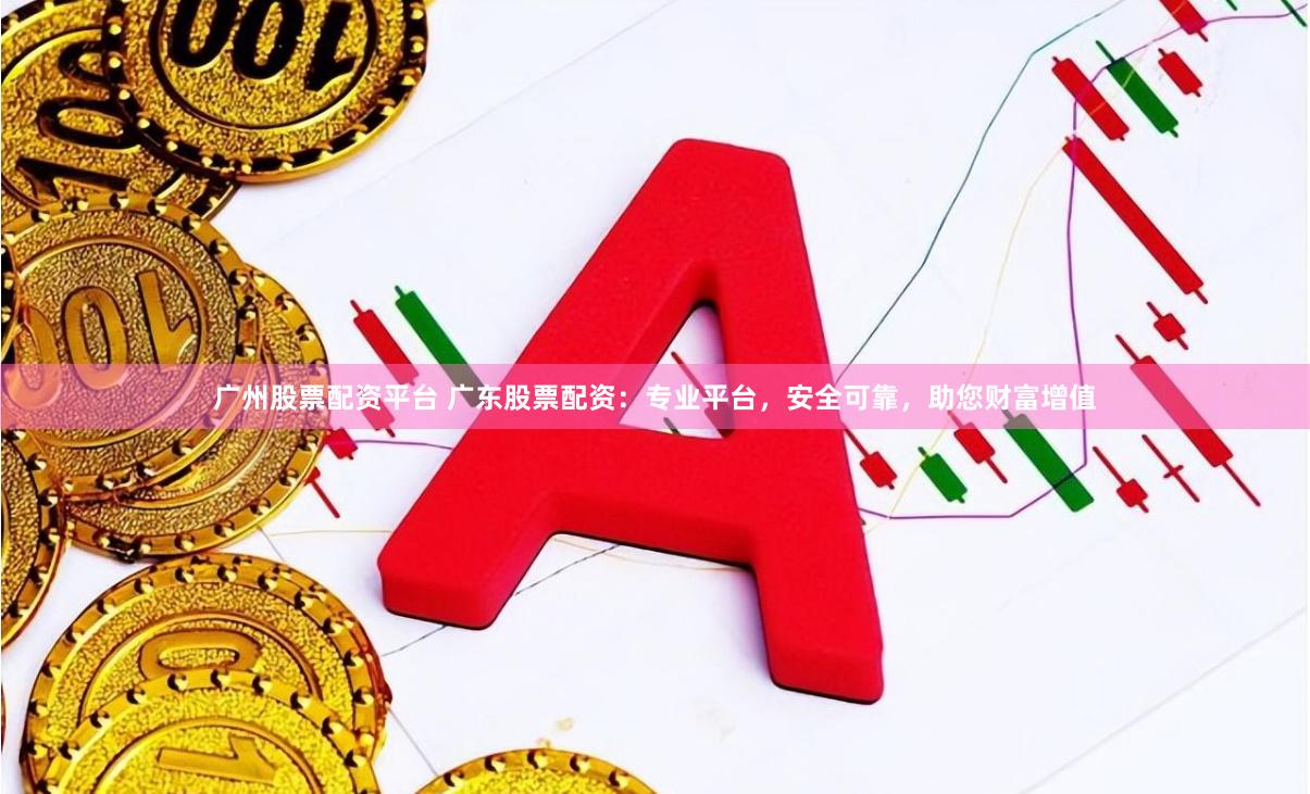 广州股票配资平台 广东股票配资:专业平台,安全可靠,助您财富增值
