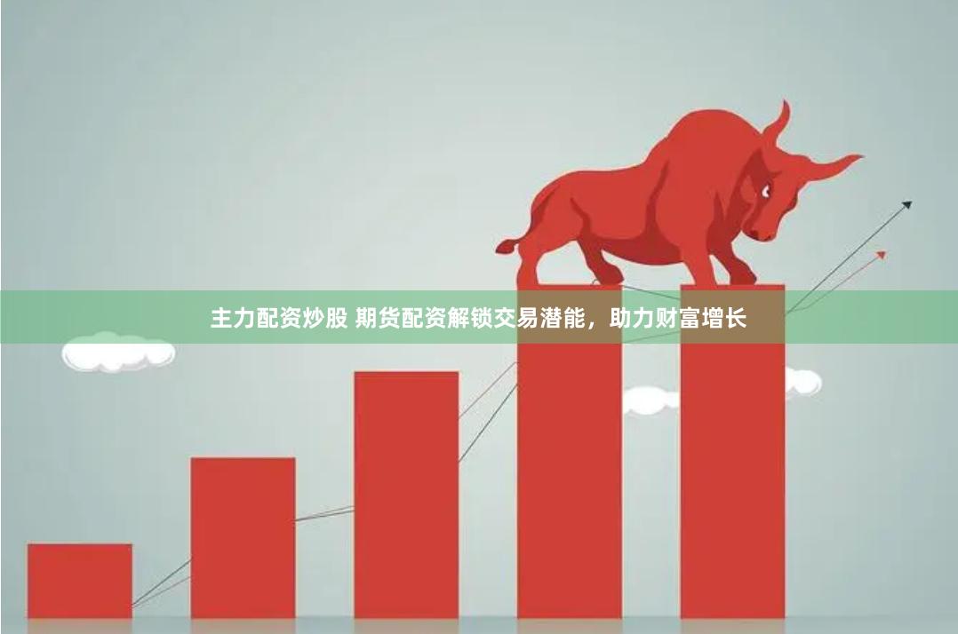 主力配资炒股 期货配资解锁交易潜能，助力财富增长