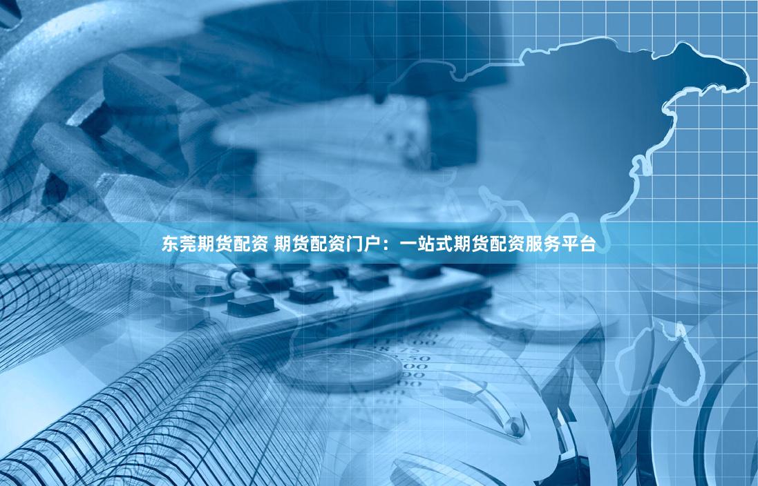 东莞期货配资 期货配资门户：一站式期货配资服务平台