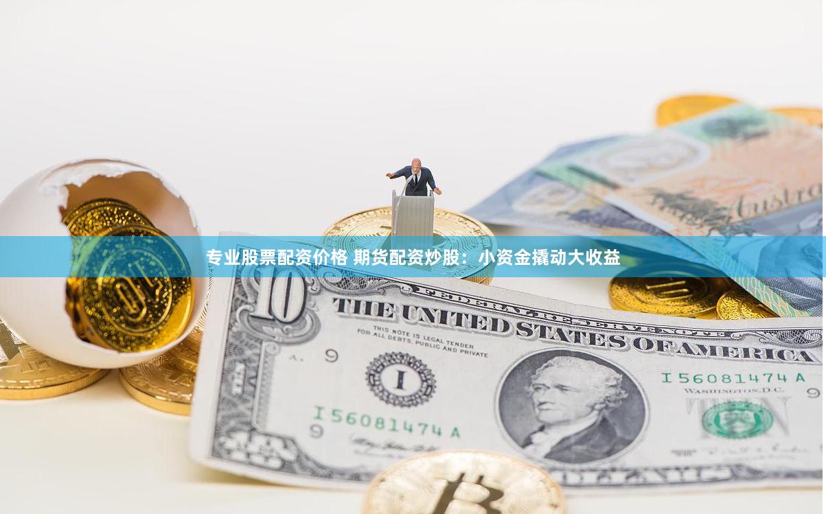专业股票配资价格 期货配资炒股：小资金撬动大收益