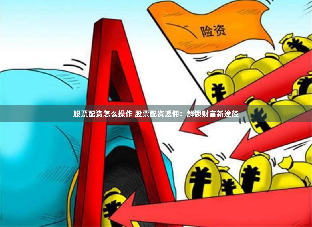 股票配资怎么操作 股票配资返佣：解锁财富新途径