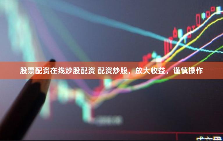 股票配资在线炒股配资 配资炒股，放大收益，谨慎操作