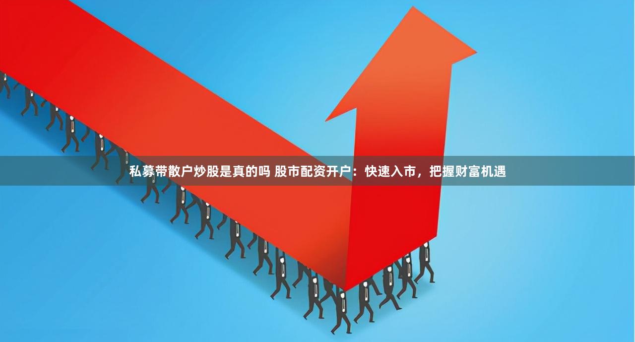 私募带散户炒股是真的吗 股市配资开户：快速入市，把握财富机遇
