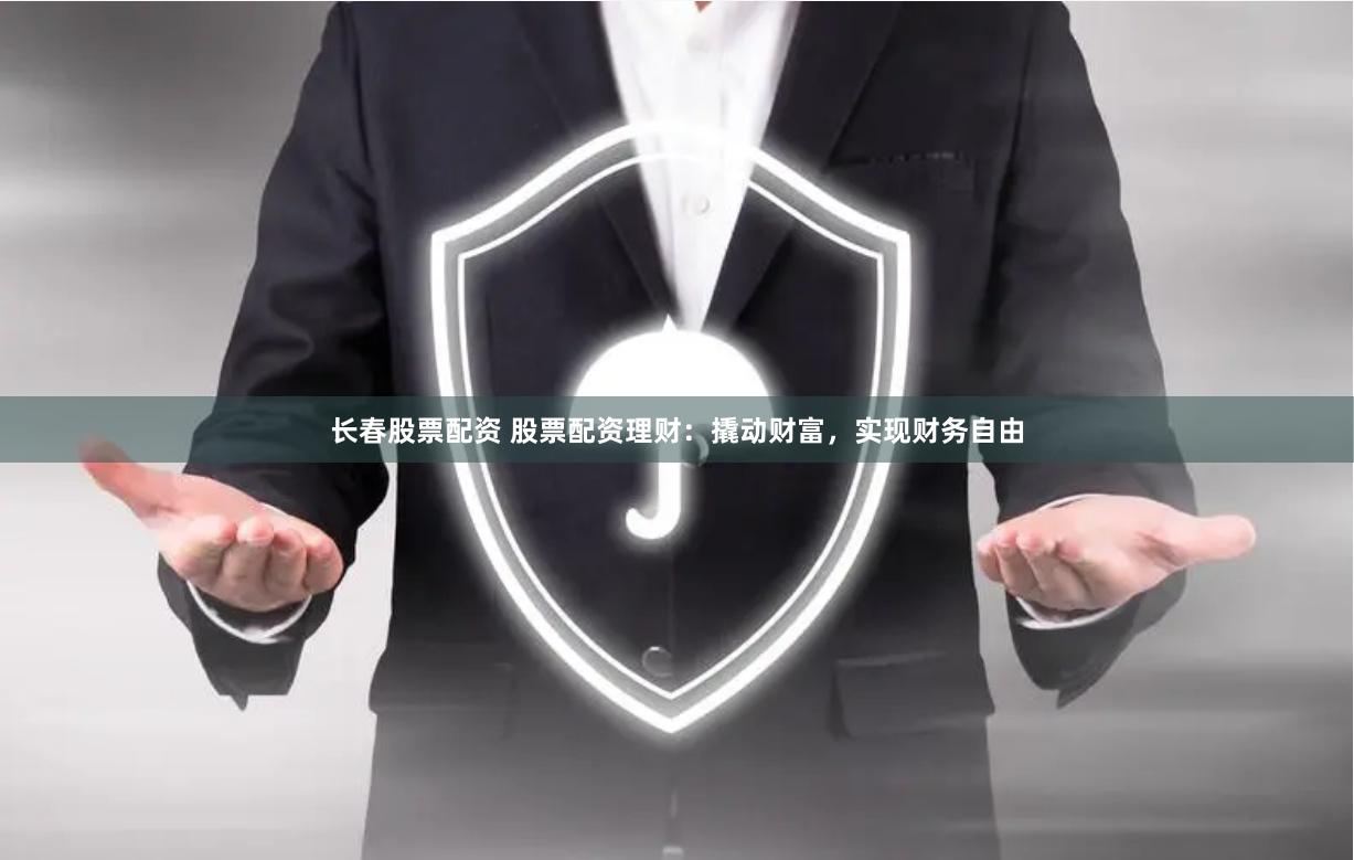 长春股票配资 股票配资理财：撬动财富，实现财务自由