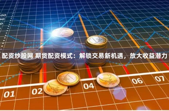 配资炒股网 期货配资模式：解锁交易新机遇，放大收益潜力