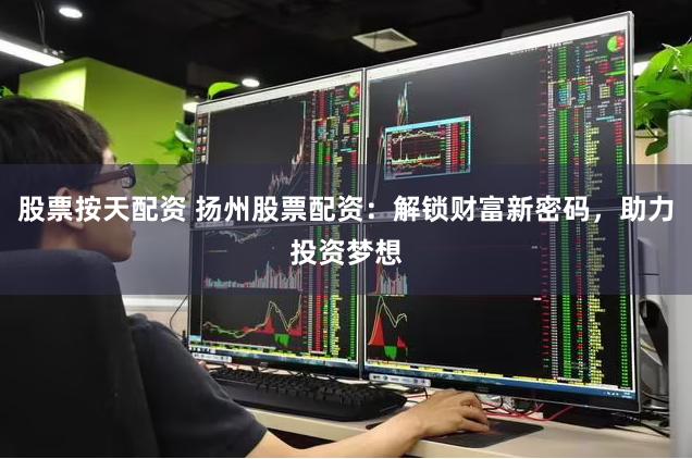 股票按天配资 扬州股票配资：解锁财富新密码，助力投资梦想