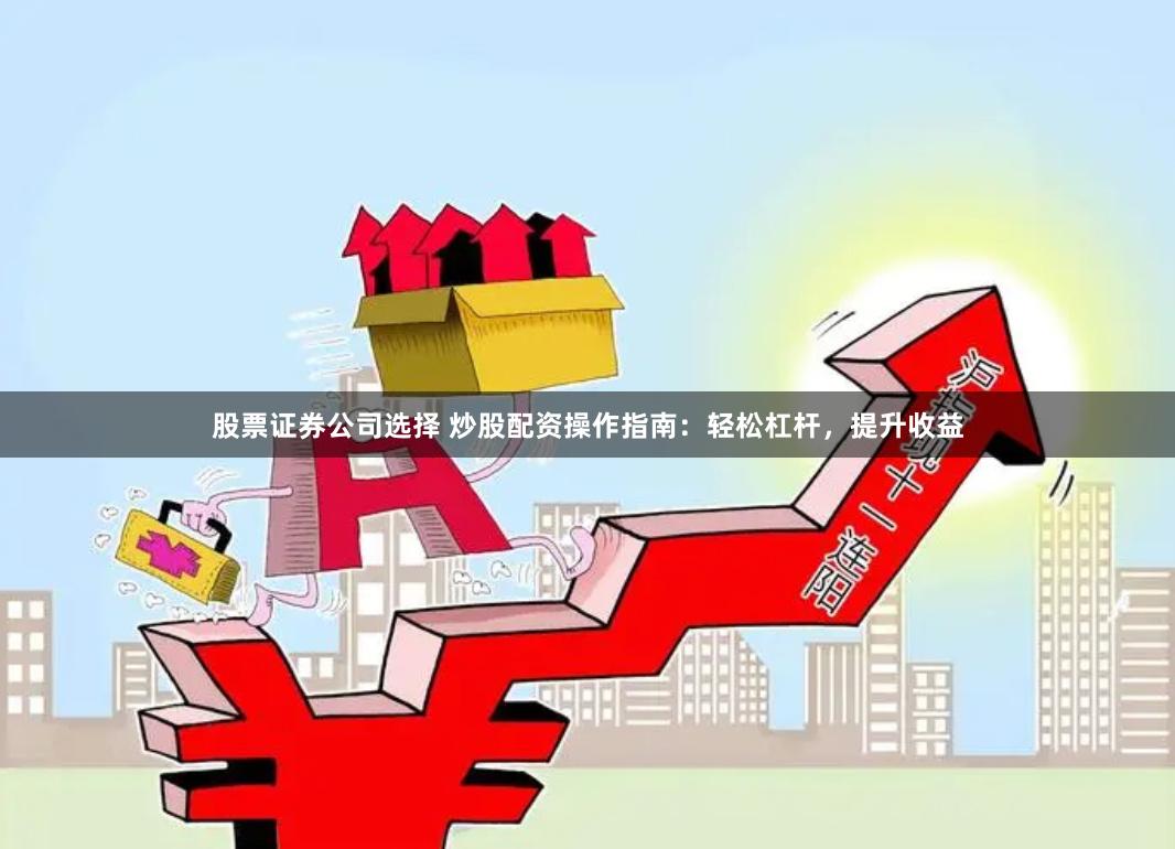 股票证券公司选择 炒股配资操作指南：轻松杠杆，提升收益