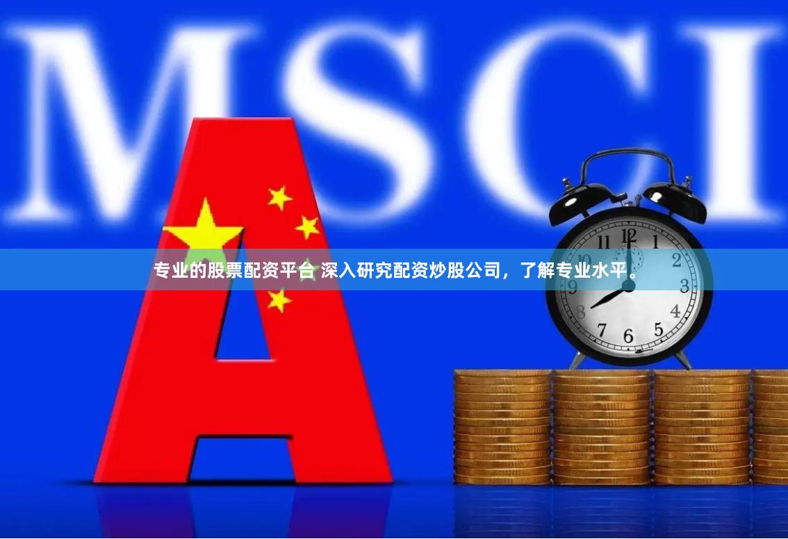 专业的股票配资平台 深入研究配资炒股公司，了解专业水平。