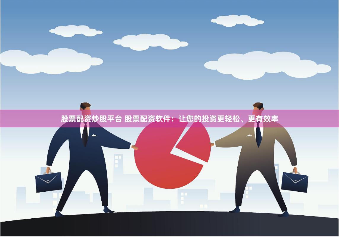 股票配资炒股平台 股票配资软件：让您的投资更轻松、更有效率