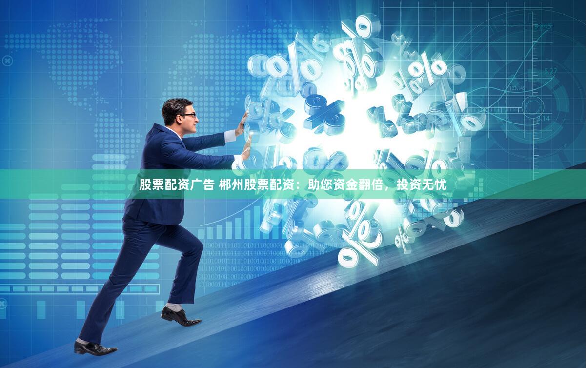 股票配资广告 郴州股票配资：助您资金翻倍，投资无忧