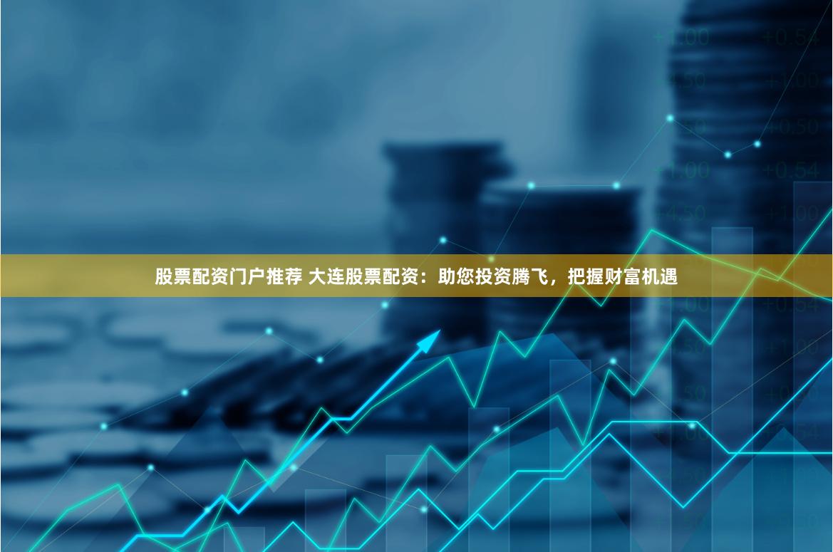 股票配资门户推荐 大连股票配资：助您投资腾飞，把握财富机遇