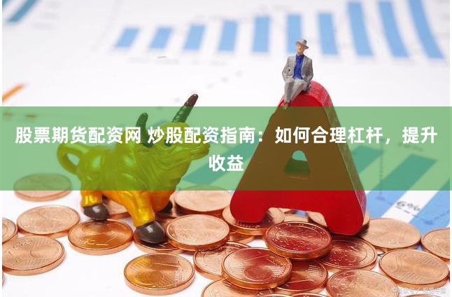 股票期货配资网 炒股配资指南：如何合理杠杆，提升收益