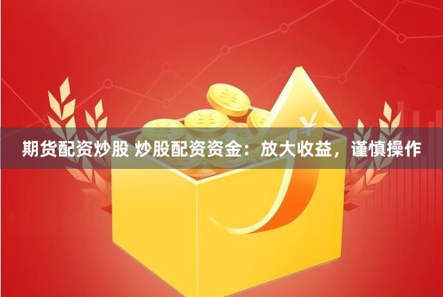 期货配资炒股 炒股配资资金：放大收益，谨慎操作