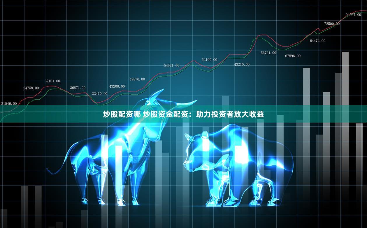 炒股配资哪 炒股资金配资：助力投资者放大收益