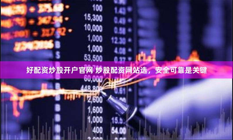 好配资炒股开户官网 炒股配资网站选，安全可靠是关键