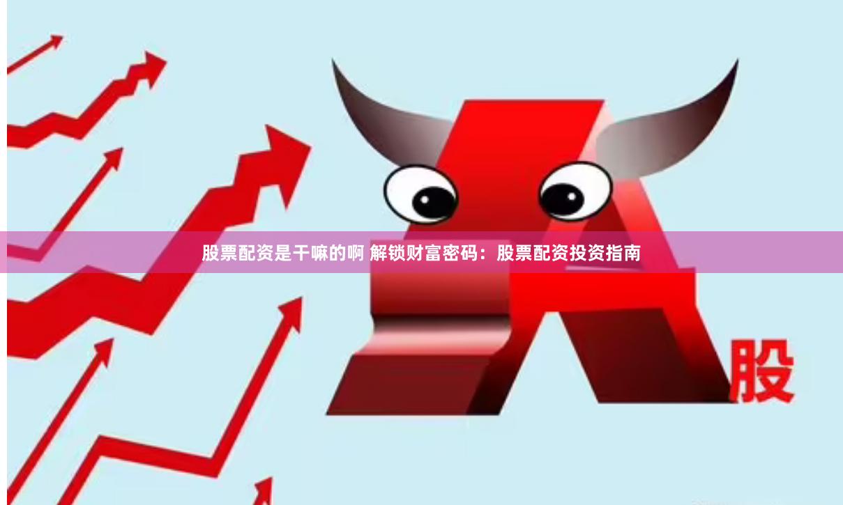 股票配资是干嘛的啊 解锁财富密码：股票配资投资指南