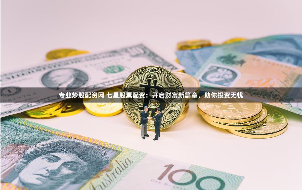 专业炒股配资网 七星股票配资：开启财富新篇章，助你投资无忧