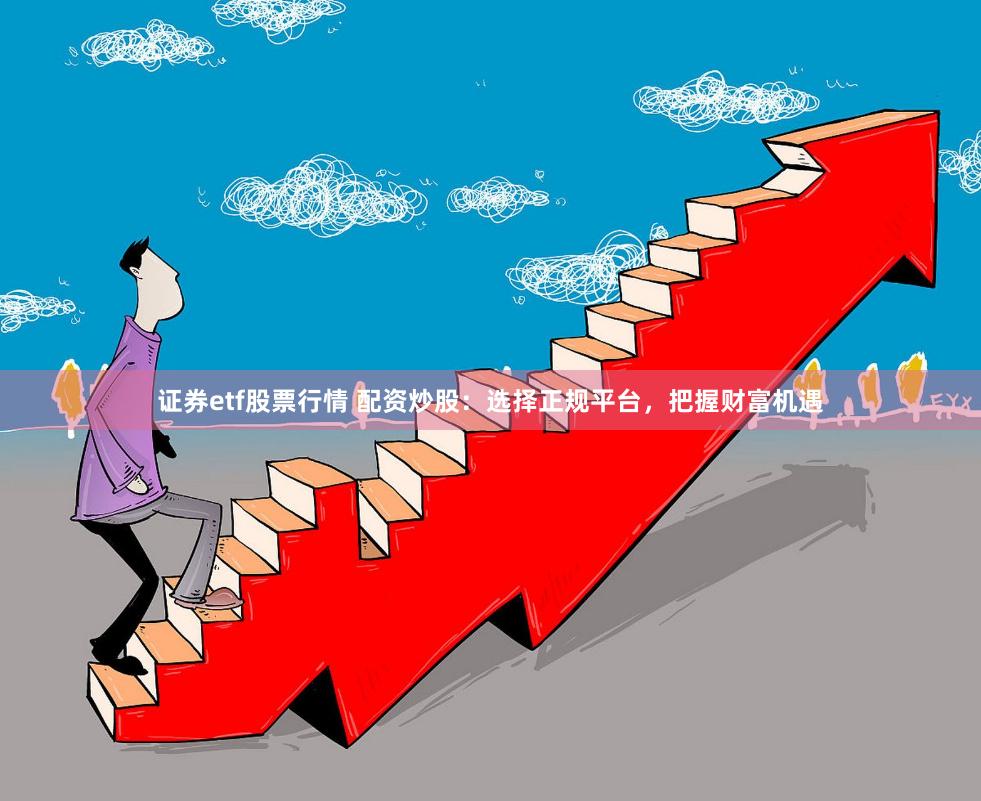 证券etf股票行情 配资炒股：选择正规平台，把握财富机遇