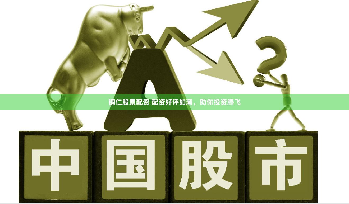 铜仁股票配资 配资好评如潮，助你投资腾飞