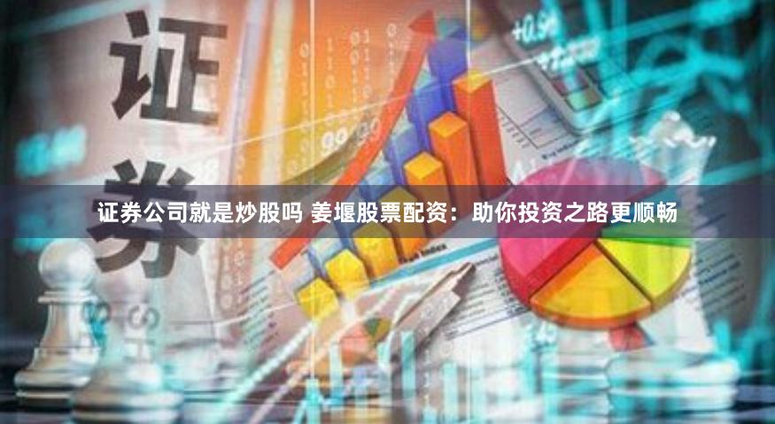 证券公司就是炒股吗 姜堰股票配资：助你投资之路更顺畅