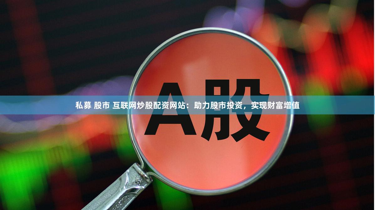 私募 股市 互联网炒股配资网站：助力股市投资，实现财富增值