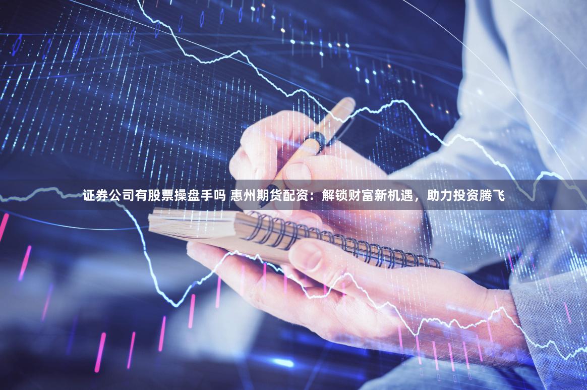 证券公司有股票操盘手吗 惠州期货配资：解锁财富新机遇，助力投资腾飞