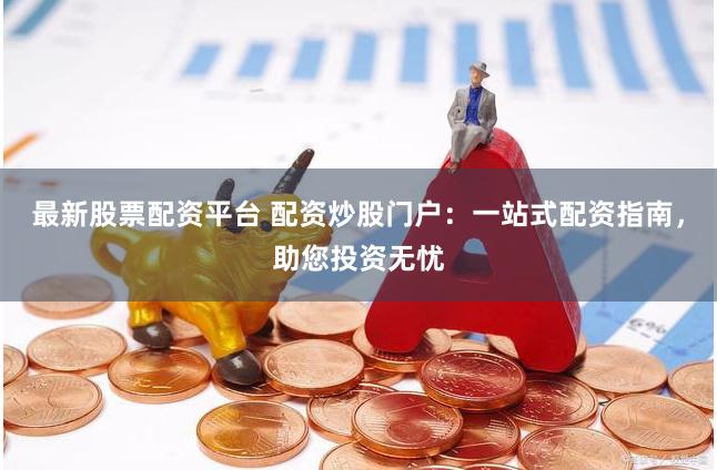 最新股票配资平台 配资炒股门户：一站式配资指南，助您投资无忧