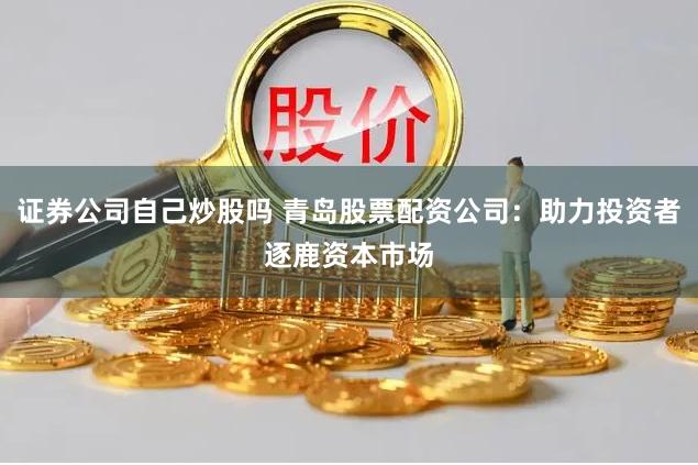 证券公司自己炒股吗 青岛股票配资公司：助力投资者逐鹿资本市场