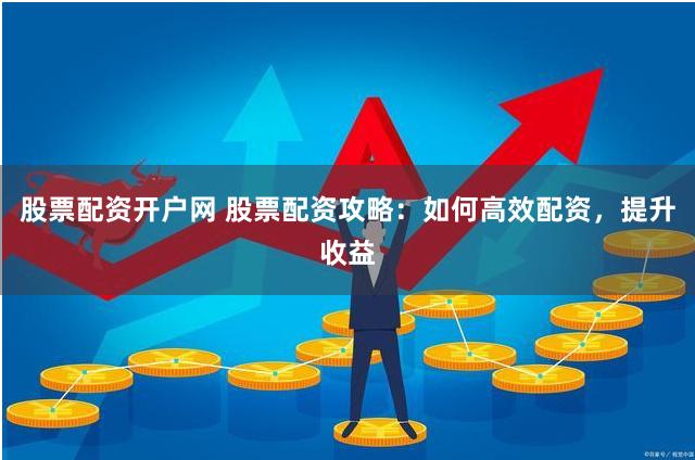 股票配资开户网 股票配资攻略：如何高效配资，提升收益