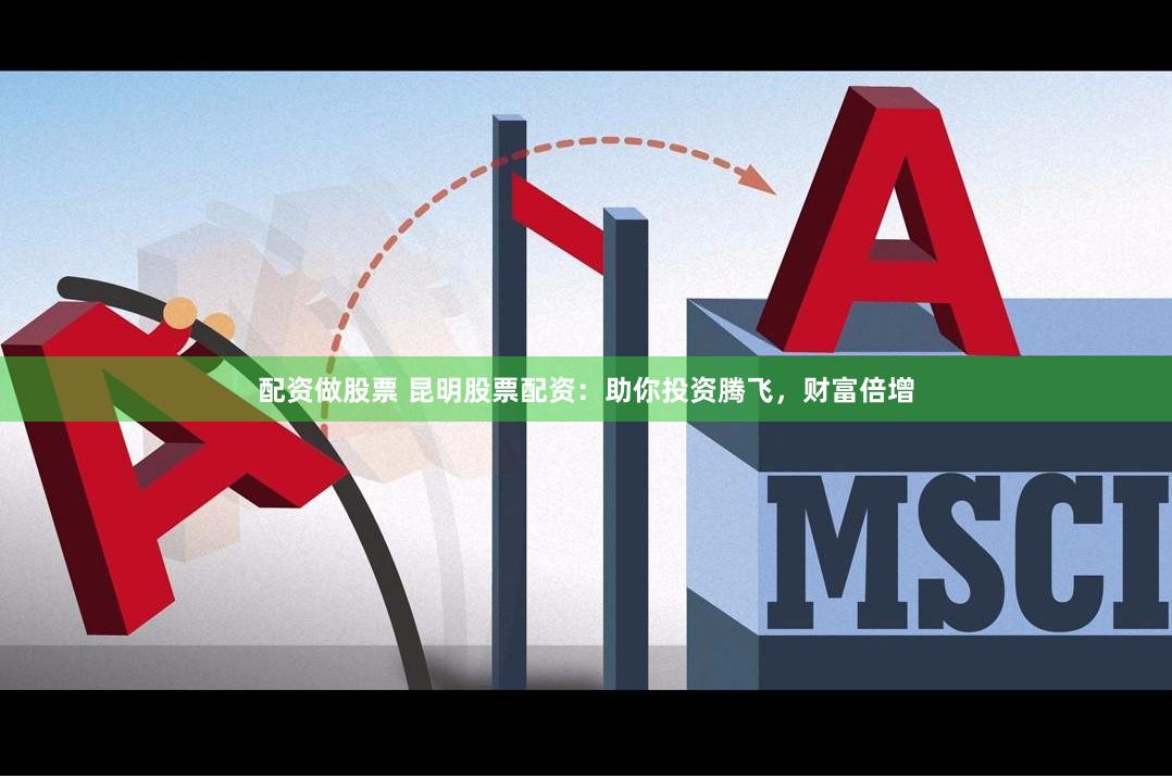配资做股票 昆明股票配资：助你投资腾飞，财富倍增