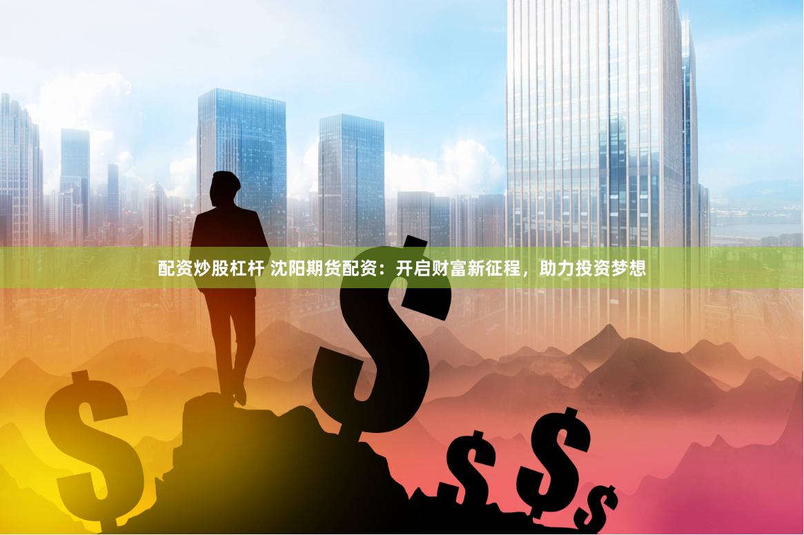 配资炒股杠杆 沈阳期货配资：开启财富新征程，助力投资梦想