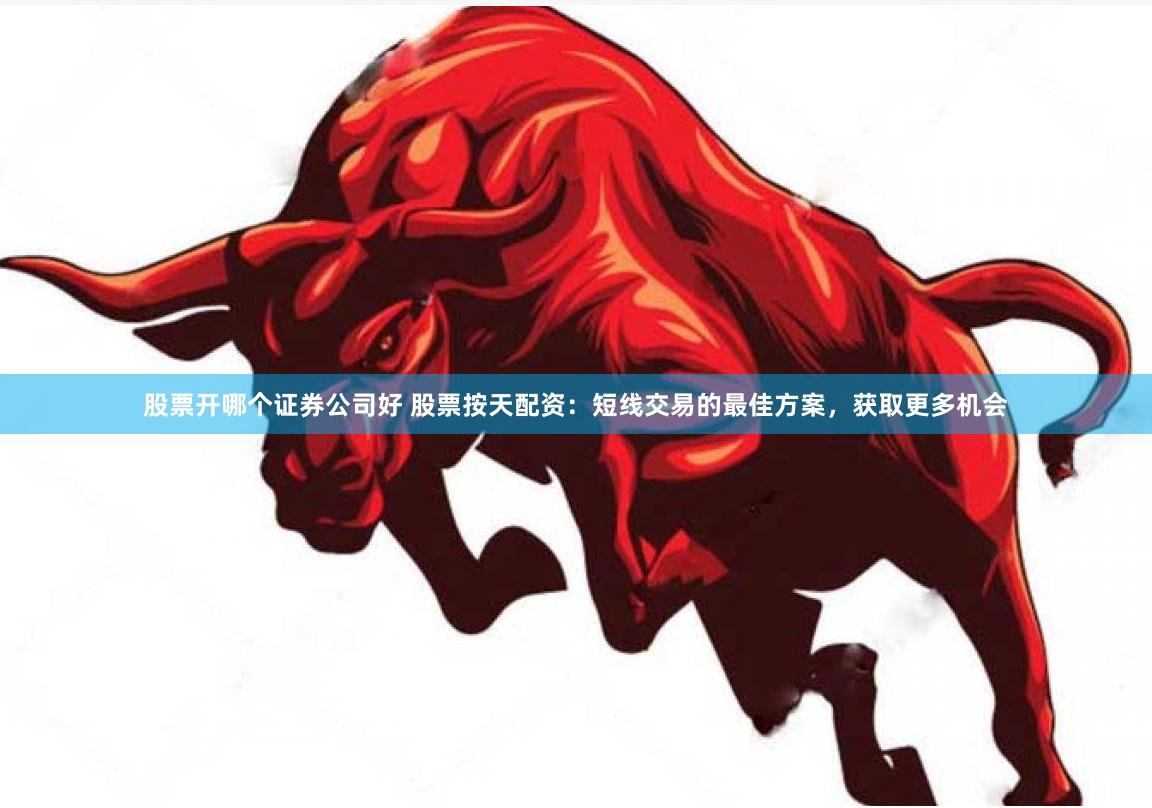 股票开哪个证券公司好 股票按天配资：短线交易的最佳方案，获取更多机会