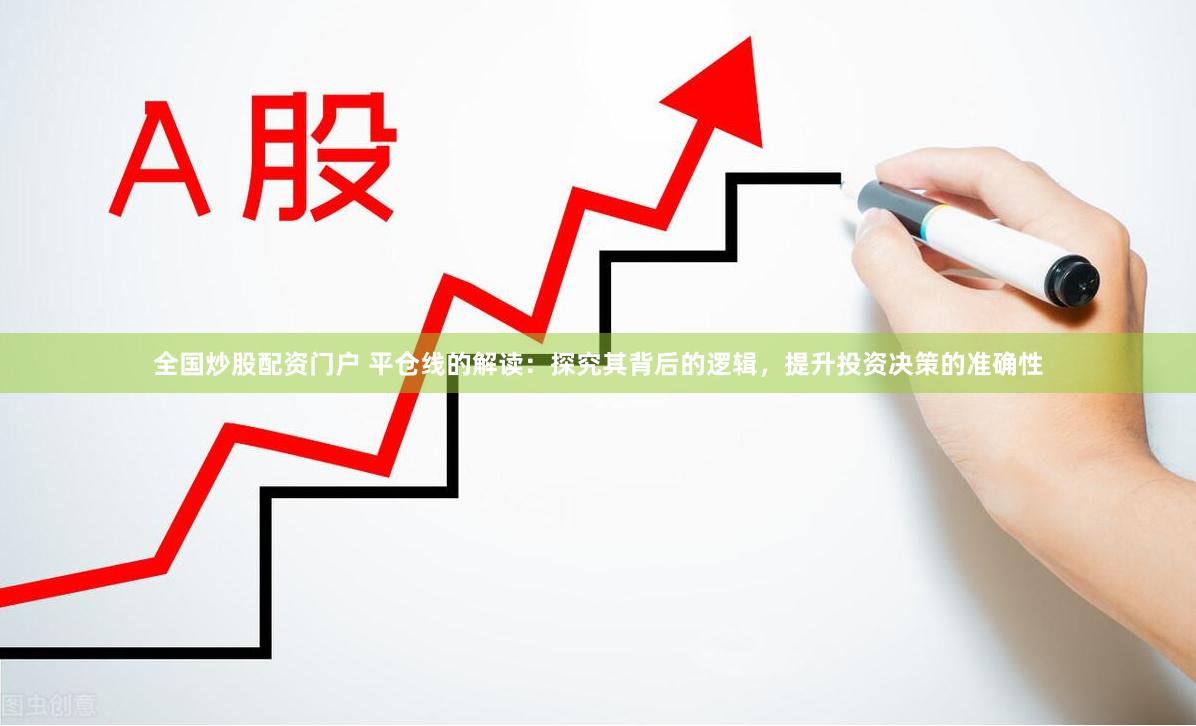 全国炒股配资门户 平仓线的解读：探究其背后的逻辑，提升投资决策的准确性