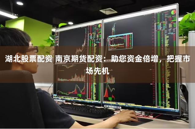 湖北股票配资 南京期货配资：助您资金倍增，把握市场先机
