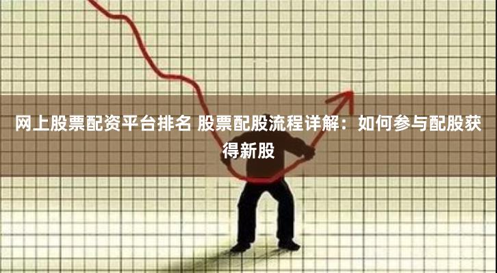 网上股票配资平台排名 股票配股流程详解：如何参与配股获得新股