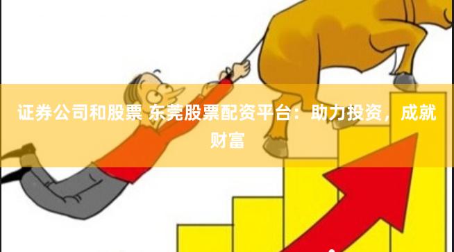 证券公司和股票 东莞股票配资平台：助力投资，成就财富