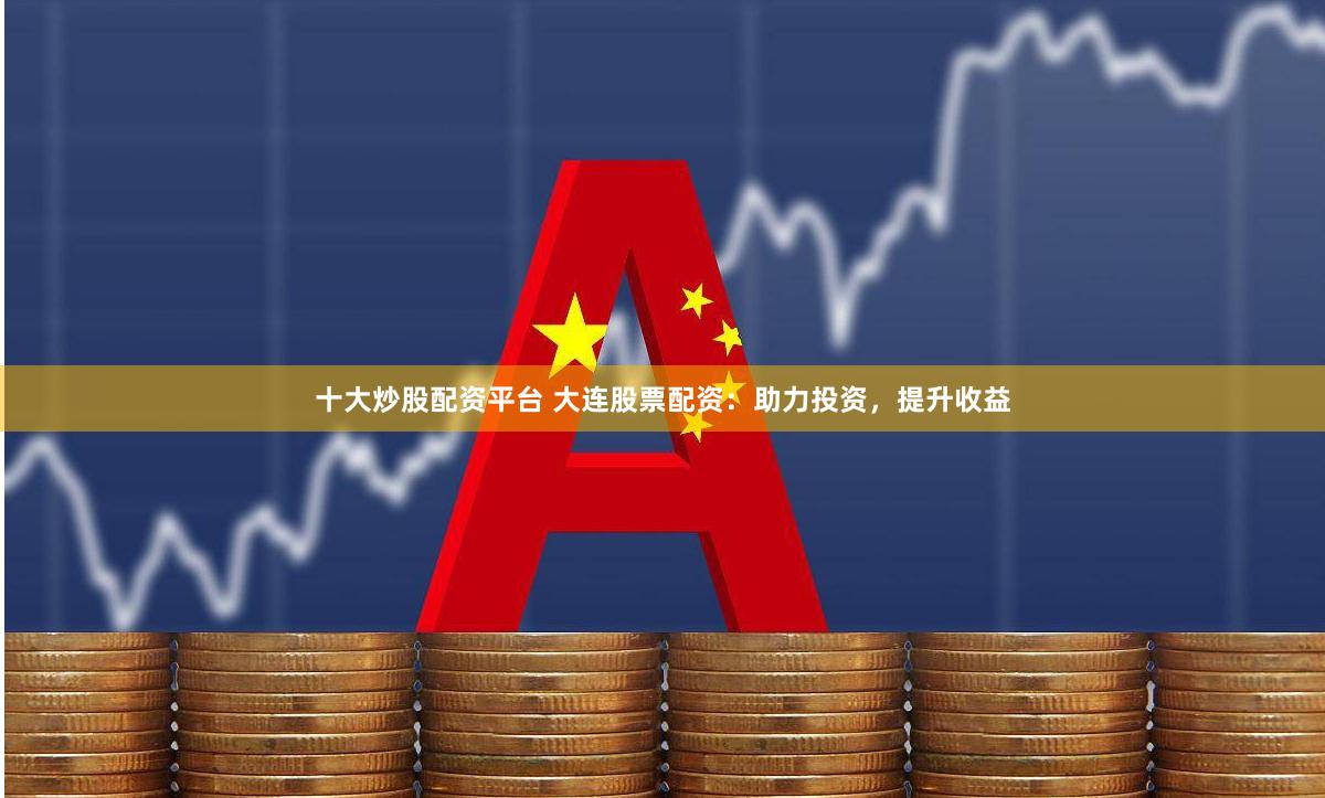 十大炒股配资平台 大连股票配资：助力投资，提升收益