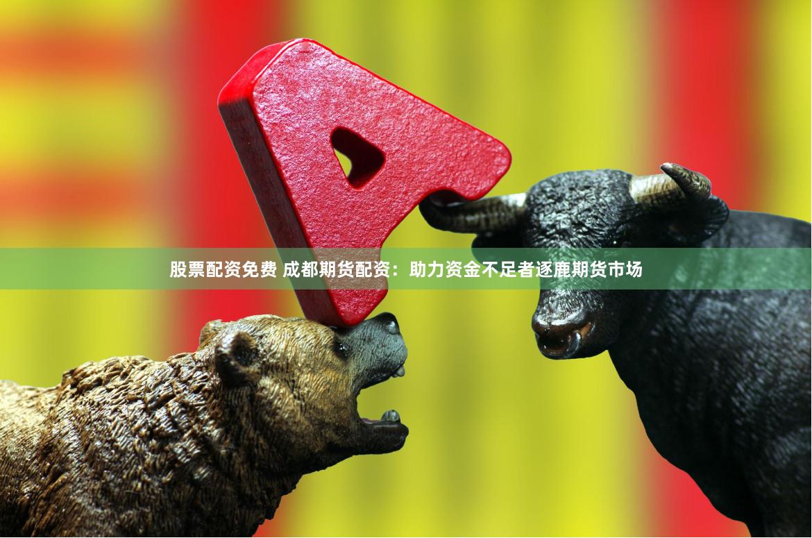 股票配资免费 成都期货配资：助力资金不足者逐鹿期货市场