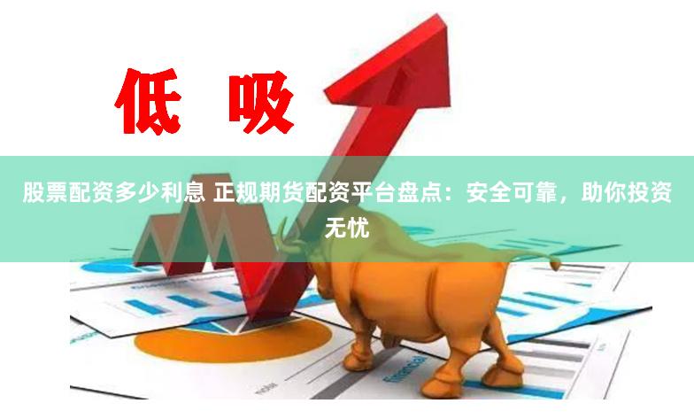股票配资多少利息 正规期货配资平台盘点：安全可靠，助你投资无忧