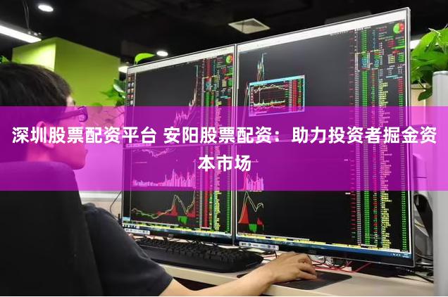 深圳股票配资平台 安阳股票配资：助力投资者掘金资本市场