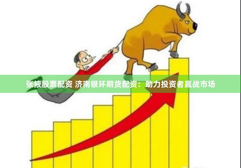 张掖股票配资 济南银环期货配资：助力投资者赢战市场