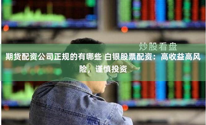 期货配资公司正规的有哪些 白银股票配资：高收益高风险，谨慎投资