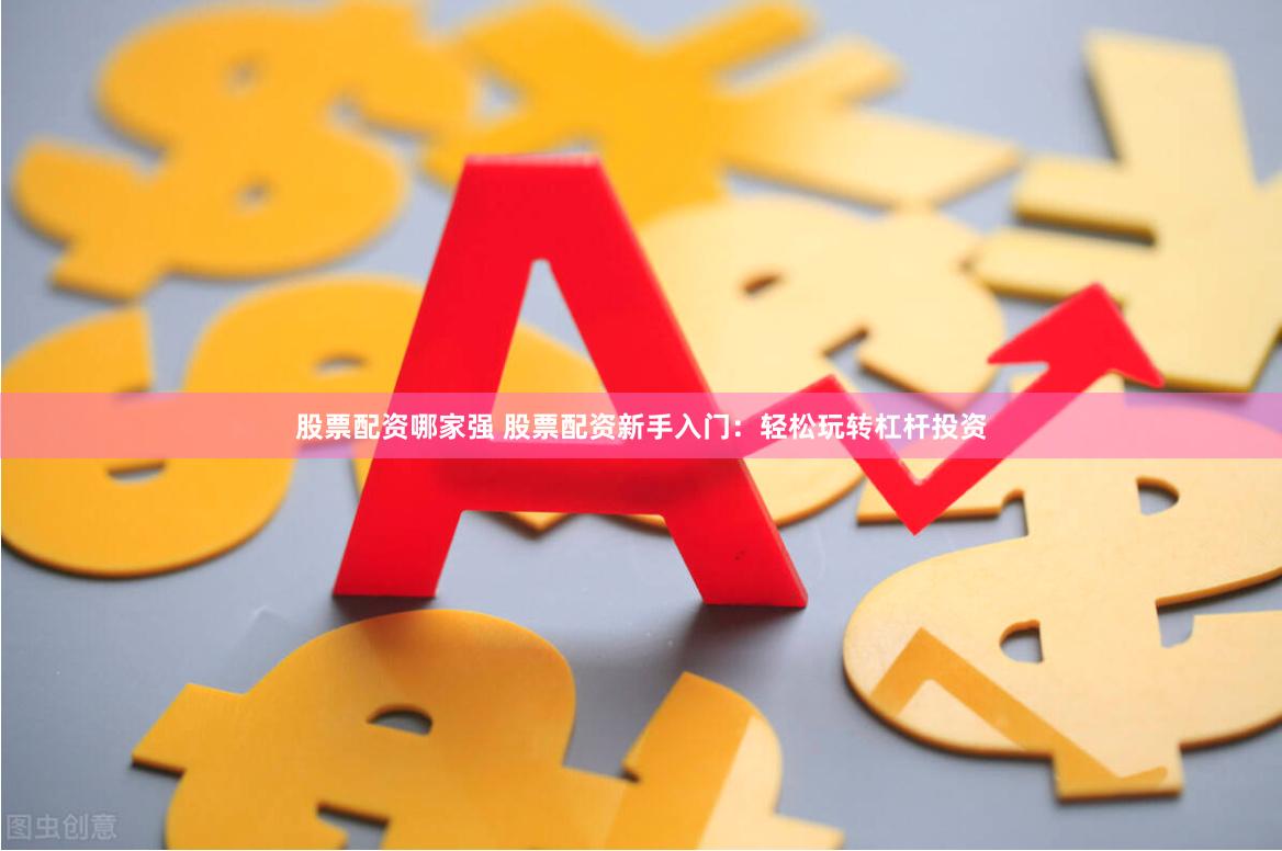 股票配资哪家强 股票配资新手入门：轻松玩转杠杆投资