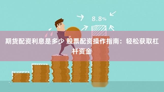 期货配资利息是多少 股票配资操作指南：轻松获取杠杆资金