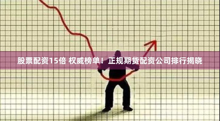 股票配资15倍 权威榜单！正规期货配资公司排行揭晓