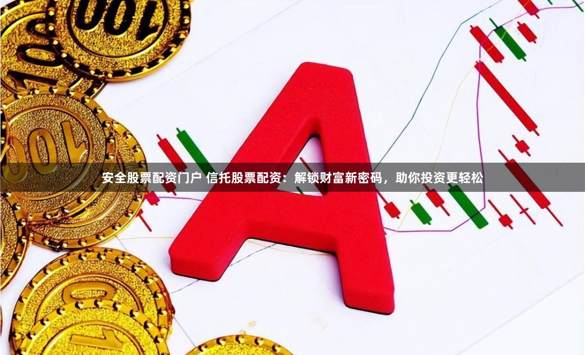 安全股票配资门户 信托股票配资：解锁财富新密码，助你投资更轻松