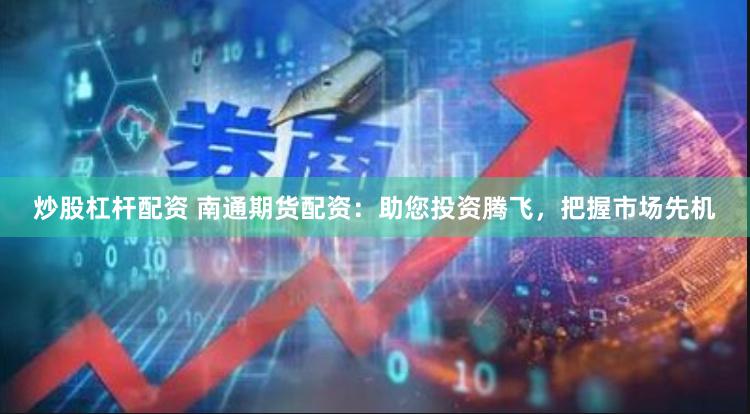炒股杠杆配资 南通期货配资：助您投资腾飞，把握市场先机