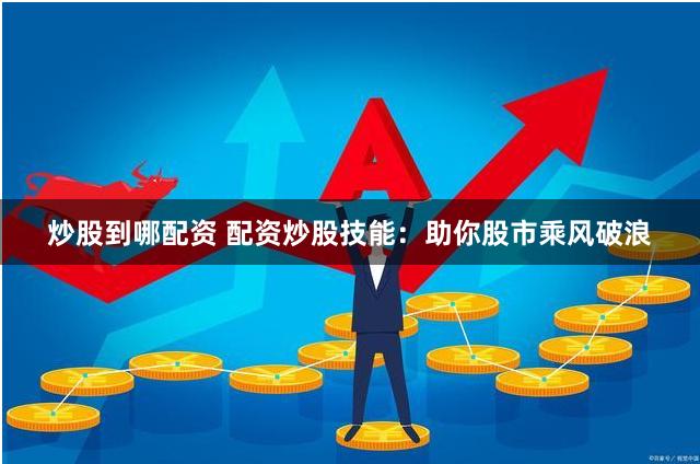 炒股到哪配资 配资炒股技能：助你股市乘风破浪
