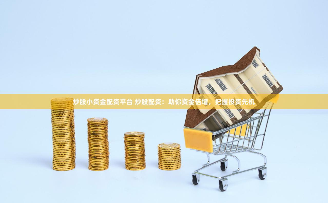 炒股小资金配资平台 炒股配资：助你资金倍增，把握投资先机