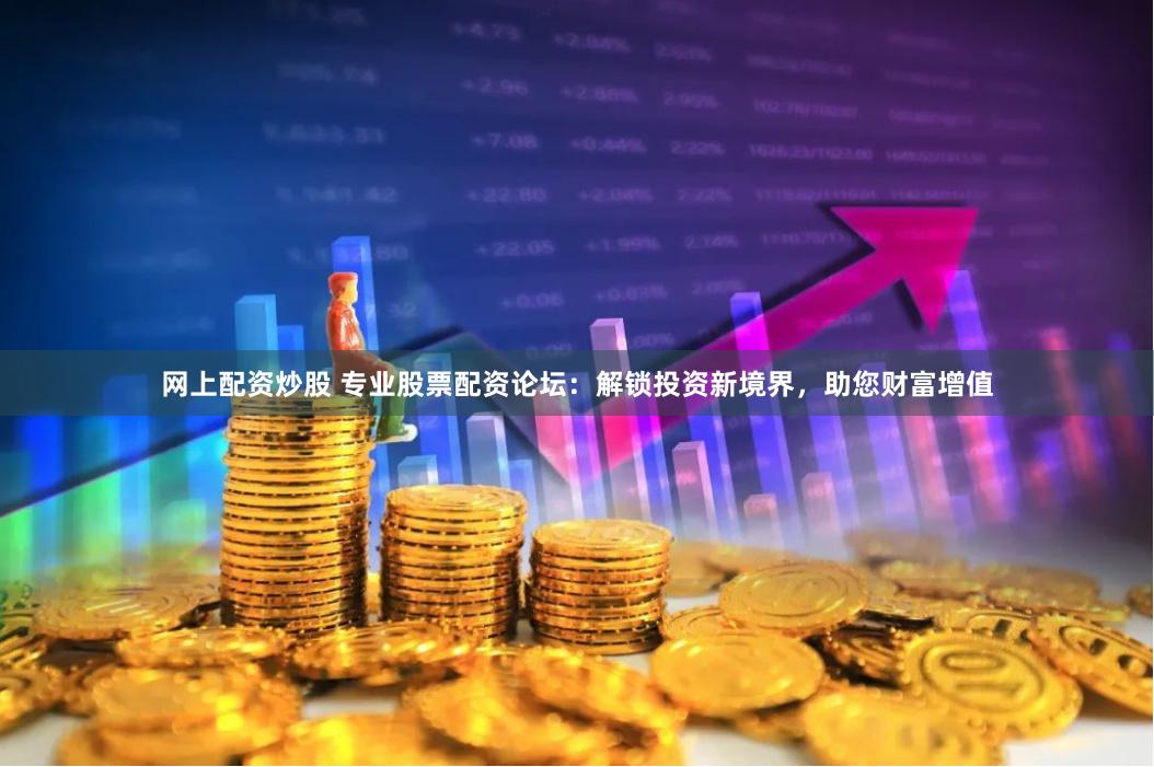 网上配资炒股 专业股票配资论坛：解锁投资新境界，助您财富增值